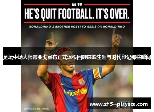 足坛中场大师蒂亚戈宣布正式退役回顾巅峰生涯与时代印记那些瞬间