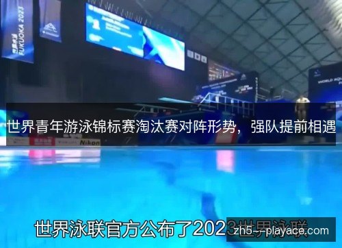 世界青年游泳锦标赛淘汰赛对阵形势，强队提前相遇